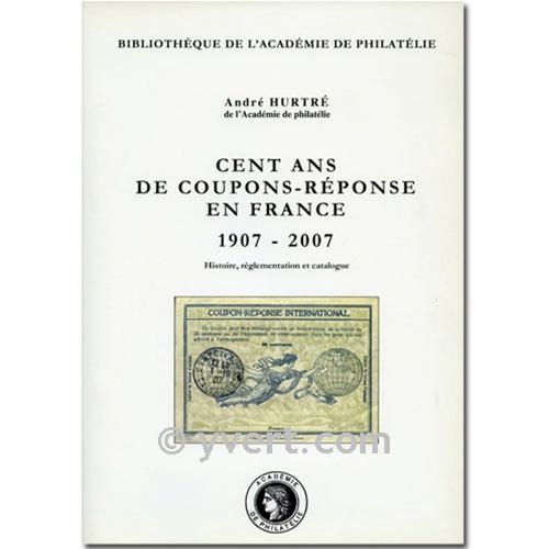 CENT ANS DE COUPONS-REPONSE EN FRANCE 1907-2007 - A. HURTRE CENT ANS DE COUPONS-REPONSE EN FRANCE 1907-2007 - A. HURTRE